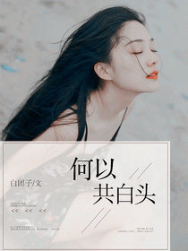 《何以共白头》 & （全文免费阅读）【全章节】